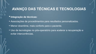 Integração de técnicas:
• Associações de procedimentos para resultados personalizados.
• Menor downtime, mais conforto para o paciente.
• Uso de tecnologias no pós-operatório para acelerar a recuperação e
evitar intercorrências.
AVANÇO DAS TÉCNICAS E TECNOLOGIAS
 