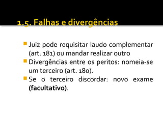  Juiz pode requisitar laudo complementar
(art. 181) ou mandar realizar outro
 Divergências entre os peritos: nomeia-se
um terceiro (art. 180).
 Se o terceiro discordar: novo exame
(facultativo).
 
