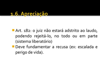  Art. 182: o juiz não estará adstrito ao laudo,
podendo rejeitá-lo, no todo ou em parte
(sistema liberatório)
 Deve fundamentar a recusa (ex: escalada e
perigo de vida).
 