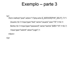 Exemplo – parte 3

<p>
  <form method="post" action="<?php echo $_SERVER['PHP_SELF']; ?>">

       Usuario:<br /><input type="text" name="usuario" size="10" /><br />

       Senha:<br /><input type="password" name="senha" SIZE="10" /><br />

       <input type="submit" value="Login" />

  </form>

</p>
 