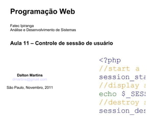 Programação Web
 Fatec Ipiranga
 Análise e Desenvolvimento de Sistemas


 Aula 11 – Controle de sessão de usuário




     Dalton Martins
   dmartins@gmail.com

São Paulo, Novembro, 2011
 