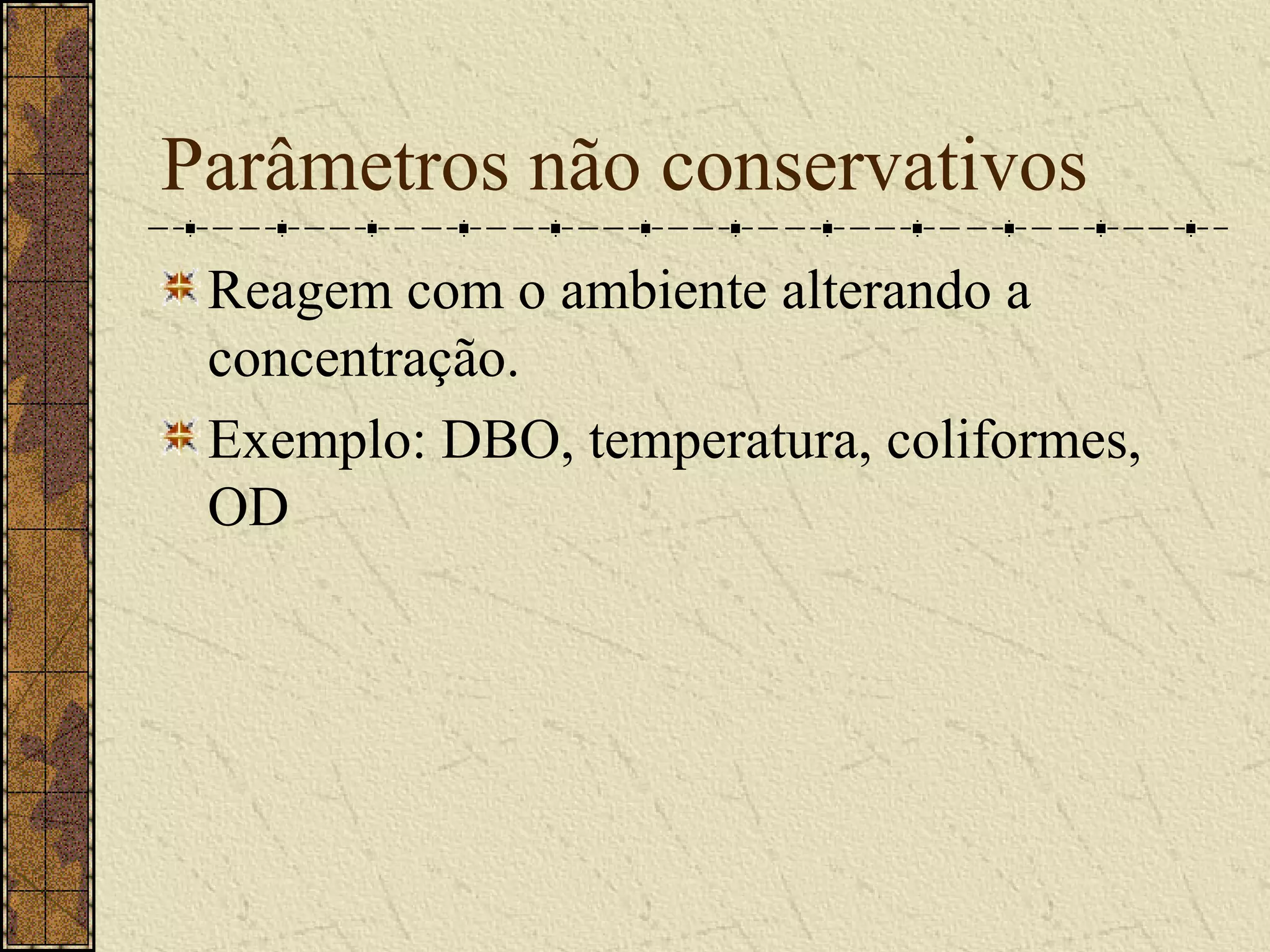 Parâmetros não conservativos
 Reagem com o ambiente alterando a
 concentração.
 Exemplo: DBO, temperatura, coliformes,
 OD
 