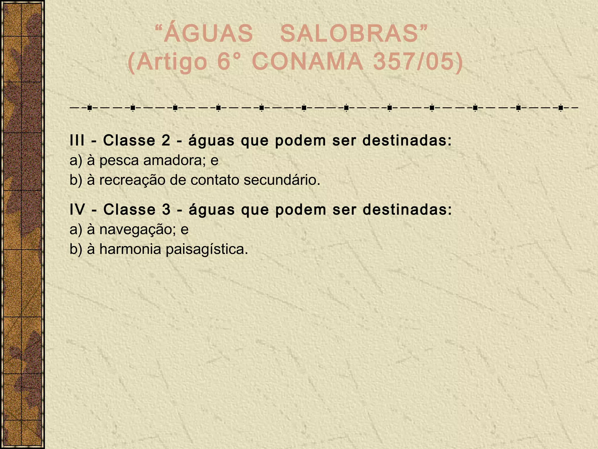 “ÁGUAS SALOBRAS”
       (Artigo 6° CONAMA 357/05)


III - Classe 2 - águas que podem ser destinadas:
a) à pesca amadora; e
b) à recreação de contato secundário.
IV - Classe 3 - águas que podem ser destinadas:
a) à navegação; e
b) à harmonia paisagística.
 