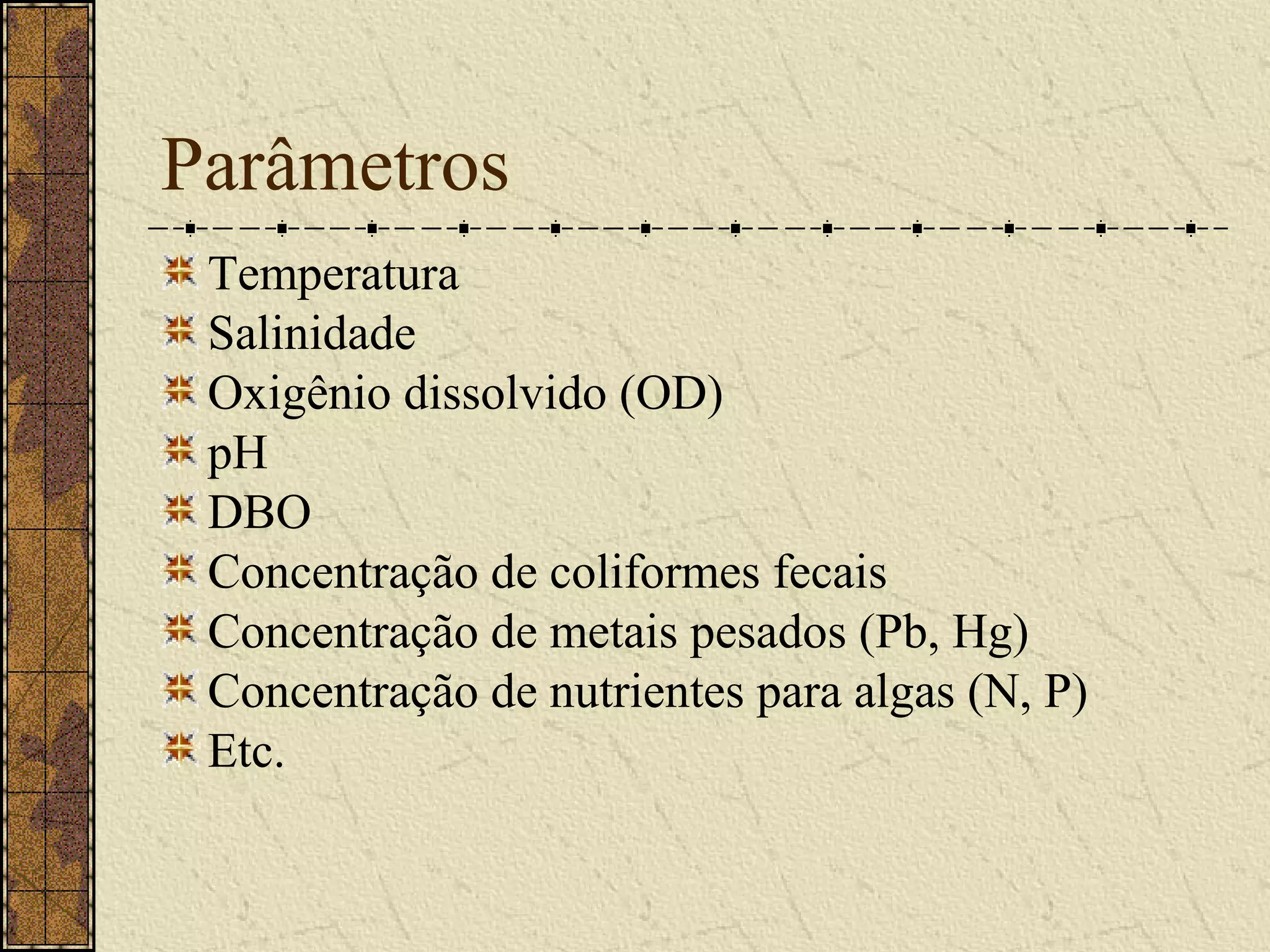 Parâmetros
 Temperatura
 Salinidade
 Oxigênio dissolvido (OD)
 pH
 DBO
 Concentração de coliformes fecais
 Concentração de metais pesados (Pb, Hg)
 Concentração de nutrientes para algas (N, P)
 Etc.
 
