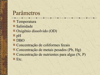 Parâmetros
 Temperatura
 Salinidade
 Oxigênio dissolvido (OD)
 pH
 DBO
 Concentração de coliformes fecais
 Concentração de metais pesados (Pb, Hg)
 Concentração de nutrientes para algas (N, P)
 Etc.
 