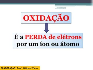 Prof. Maiquel Vieira
                                   engmaiquel@gmail.com




                  OXIDAÇÃO

           É a PERDA de elétrons
            por um íon ou átomo


ELABORAÇÃO: Prof. Máiquel Vieira
 