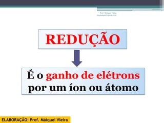 Prof. Maiquel Vieira
                                   engmaiquel@gmail.com




                     REDUÇÃO

            É o ganho de elétrons
            por um íon ou átomo

ELABORAÇÃO: Prof. Máiquel Vieira
 