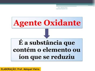 Prof. Maiquel Vieira
                                   engmaiquel@gmail.com




          Agente Oxidante

            É a substância que
          contém o elemento ou
            íon que se reduziu
ELABORAÇÃO: Prof. Máiquel Vieira
 