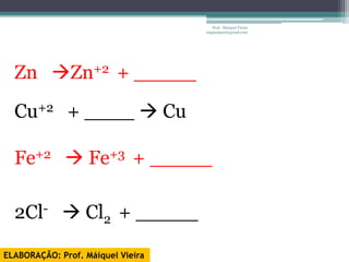 Prof. Maiquel Vieira
                                   engmaiquel@gmail.com




  Zn Zn+2 + _____

  Cu+2 + ____  Cu

  Fe+2  Fe+3 + _____

  2Cl-  Cl2 + _____

ELABORAÇÃO: Prof. Máiquel Vieira
 