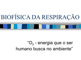 BIOFÍSICA DA RESPIRAÇÃO



        “O2 - energia que o ser
    humano busca no ambiente”
 