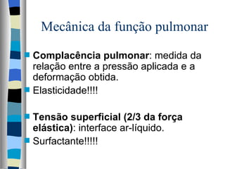 Mecânica da função pulmonar
s   Complacência pulmonar: medida da
    relação entre a pressão aplicada e a
    deformação obtida.
s   Elasticidade!!!!

s   Tensão superficial (2/3 da força
    elástica): interface ar-líquido.
s   Surfactante!!!!!
 