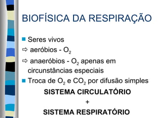 BIOFÍSICA DA RESPIRAÇÃO
sSeres vivos
 aeróbios - O2
 anaeróbios - O2 apenas em
  circunstâncias especiais
s Troca de O2 e CO2 por difusão simples

      SISTEMA CIRCULATÓRIO
                +
      SISTEMA RESPIRATÓRIO
 