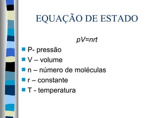 EQUAÇÃO DE ESTADO

                  pV=nrt
s   P- pressão
s   V – volume
s   n – número de moléculas
s   r – constante
s   T - temperatura
 