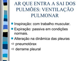 AR QUE ENTRA A SAI DOS
     PULMÕES: VENTILAÇÃO
         PULMONAR
s Inspiração: com trabalho muscular.
s Expiração: passiva em condições
  normais.
s Alteração na dinâmica das pleuras

 pneumotórax
 derrame pleural
 
