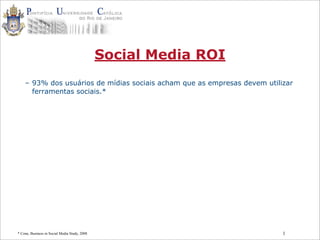 1
Social Media ROI
– 93% dos usuários de mídias sociais acham que as empresas devem utilizar
ferramentas sociais.*
* Cone, Business in Social Media Study, 2008
 