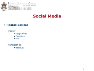 6
Social Media
• Regras Básicas
• Ouvir
• Google Alerts
• TweetDeck
• RSS
• Engajar-se
• NameChk
 