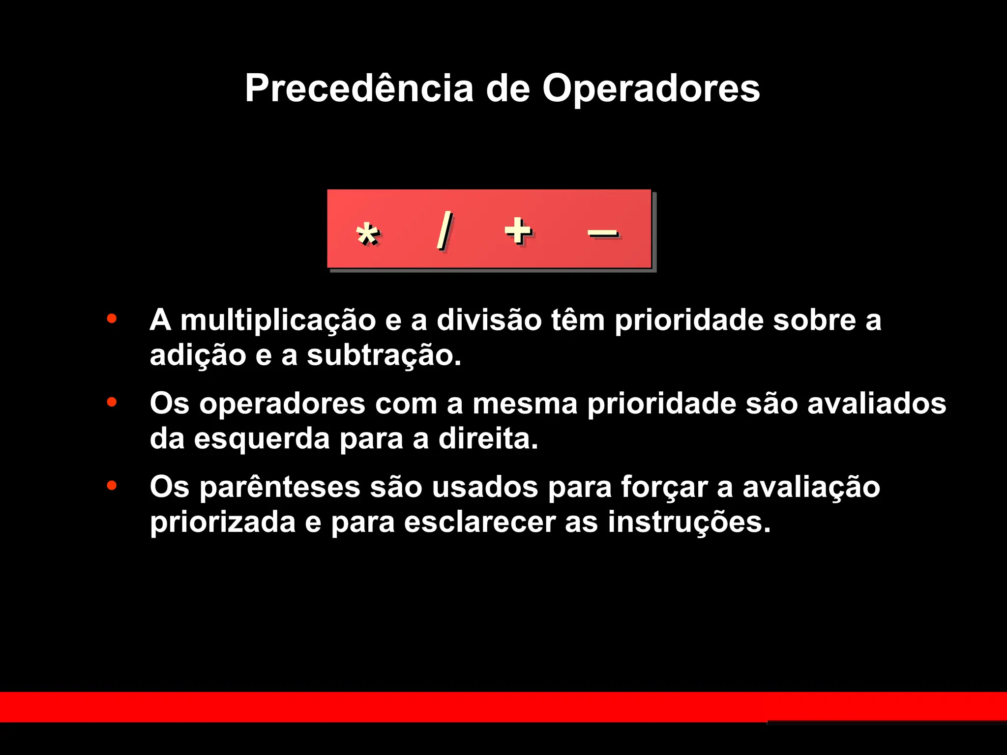 Precedência de Operadores
• A multiplicação e a divisão têm prioridade sobre a
adição e a subtração.
• Os operadores com a mesma prioridade são avaliados
da esquerda para a direita.
• Os parênteses são usados para forçar a avaliação
priorizada e para esclarecer as instruções.
*
* /
/ +
+ _
_
 
