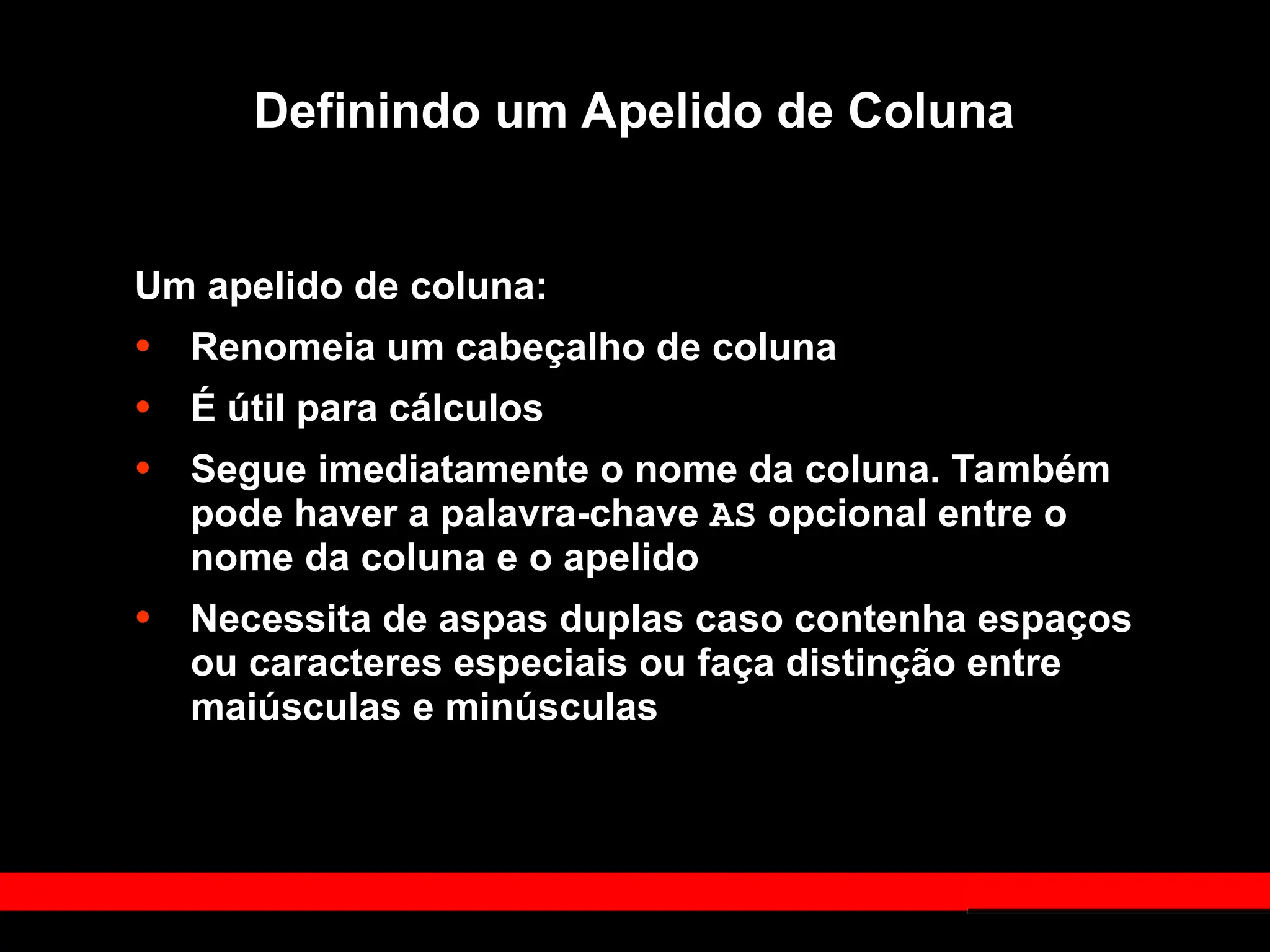 Definindo um Apelido de Coluna
Um apelido de coluna:
• Renomeia um cabeçalho de coluna
• É útil para cálculos
• Segue imediatamente o nome da coluna. Também
pode haver a palavra-chave AS opcional entre o
nome da coluna e o apelido
• Necessita de aspas duplas caso contenha espaços
ou caracteres especiais ou faça distinção entre
maiúsculas e minúsculas
 