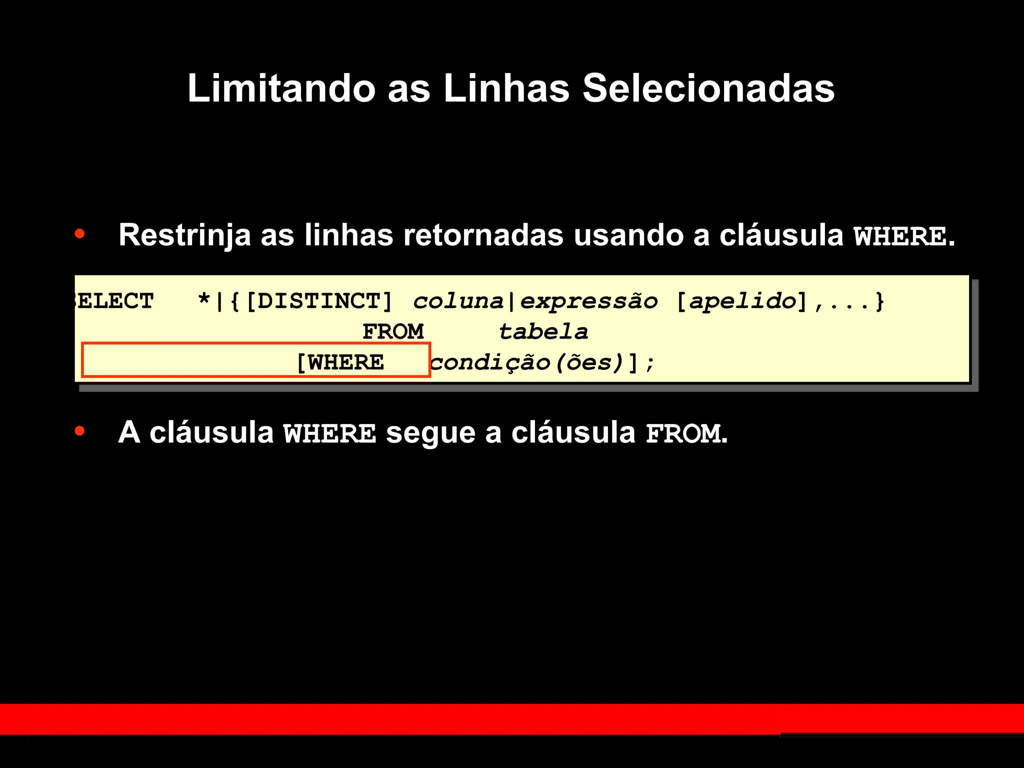 Limitando as Linhas Selecionadas
• Restrinja as linhas retornadas usando a cláusula WHERE.
• A cláusula WHERE segue a cláusula FROM.
SELECT *|{[DISTINCT] coluna|expressão [apelido],...}
FROM tabela
[WHERE condição(ões)];
 