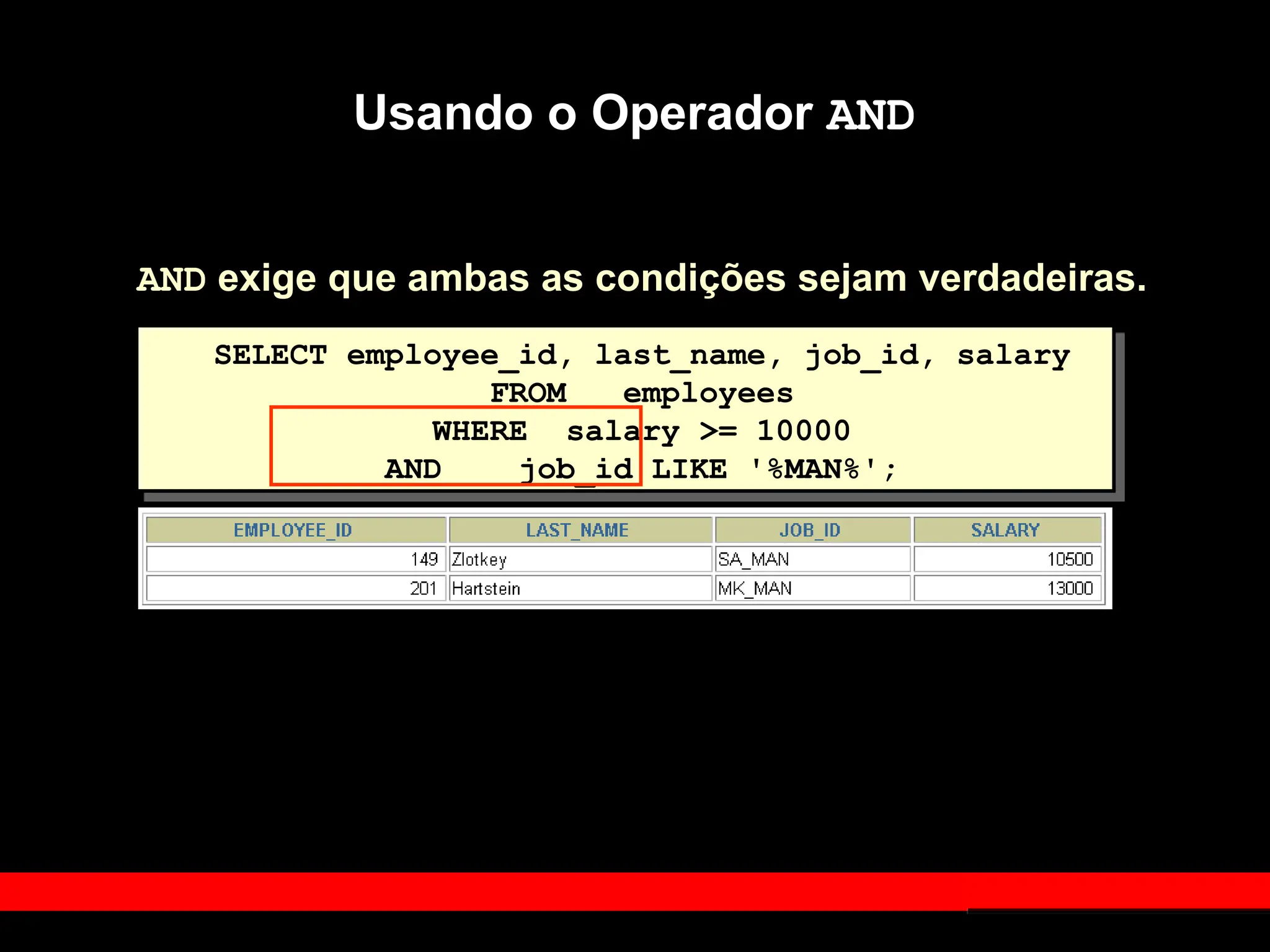 Usando o Operador AND
AND exige que ambas as condições sejam verdadeiras.
SELECT employee_id, last_name, job_id, salary
FROM employees
WHERE salary >= 10000
AND job_id LIKE '%MAN%';
 