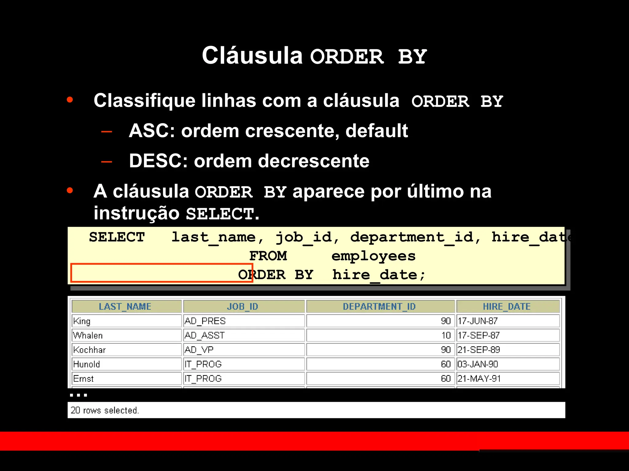 SELECT last_name, job_id, department_id, hire_date
FROM employees
ORDER BY hire_date;
Cláusula ORDER BY
• Classifique linhas com a cláusula ORDER BY
– ASC: ordem crescente, default
– DESC: ordem decrescente
• A cláusula ORDER BY aparece por último na
instrução SELECT.
…
 