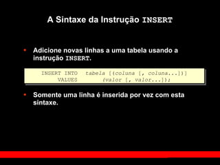 A Sintaxe da Instrução INSERT
• Adicione novas linhas a uma tabela usando a
instrução INSERT.
• Somente uma linha é inserida por vez com esta
sintaxe.
INSERT INTO tabela [(coluna [, coluna...])]
VALUES (valor [, valor...]);
 