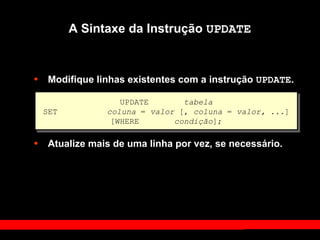 A Sintaxe da Instrução UPDATE
• Modifique linhas existentes com a instrução UPDATE.
• Atualize mais de uma linha por vez, se necessário.
UPDATE tabela
SET coluna = valor [, coluna = valor, ...]
[WHERE condição];
 