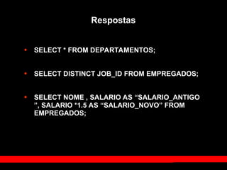Respostas
• SELECT * FROM DEPARTAMENTOS;
• SELECT DISTINCT JOB_ID FROM EMPREGADOS;
• SELECT NOME , SALARIO AS “SALARIO_ANTIGO
”, SALARIO *1.5 AS “SALARIO_NOVO” FROM
EMPREGADOS;
 