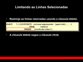Limitando as Linhas Selecionadas
• Restrinja as linhas retornadas usando a cláusula WHERE.
• A cláusula WHERE segue a cláusula FROM.
SELECT *|{[DISTINCT] coluna|expressão [apelido],...}
FROM tabela
[WHERE condição(ões)];
 