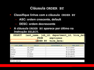 SELECT last_name, job_id, department_id, hire_date
FROM employees
ORDER BY hire_date;
Cláusula ORDER BY
• Classifique linhas com a cláusula ORDER BY
– ASC: ordem crescente, default
– DESC: ordem decrescente
• A cláusula ORDER BY aparece por último na
instrução SELECT.
…
 
