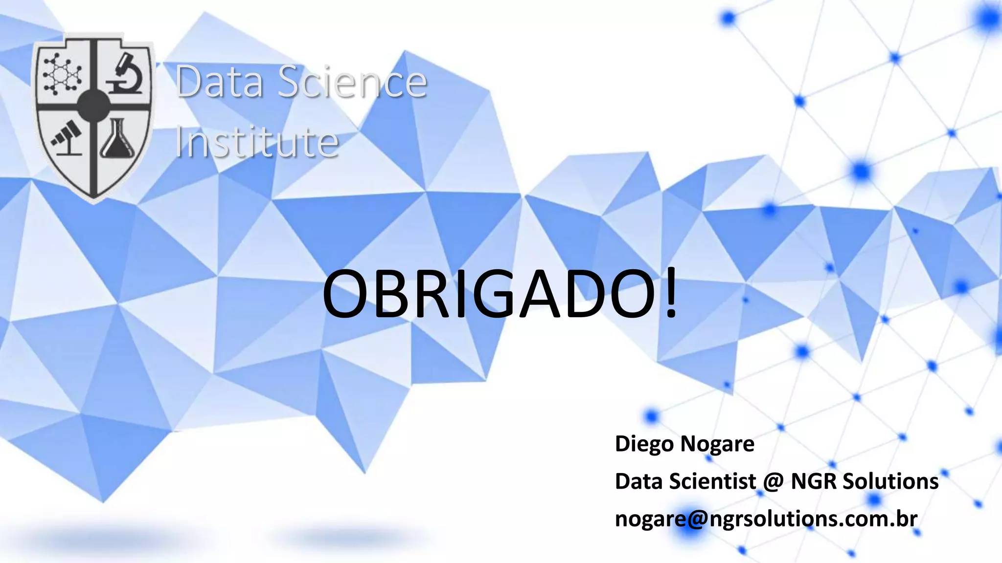 OBRIGADO!
Diego Nogare
Data Scientist @ NGR Solutions
nogare@ngrsolutions.com.br
Data Science
Institute
 