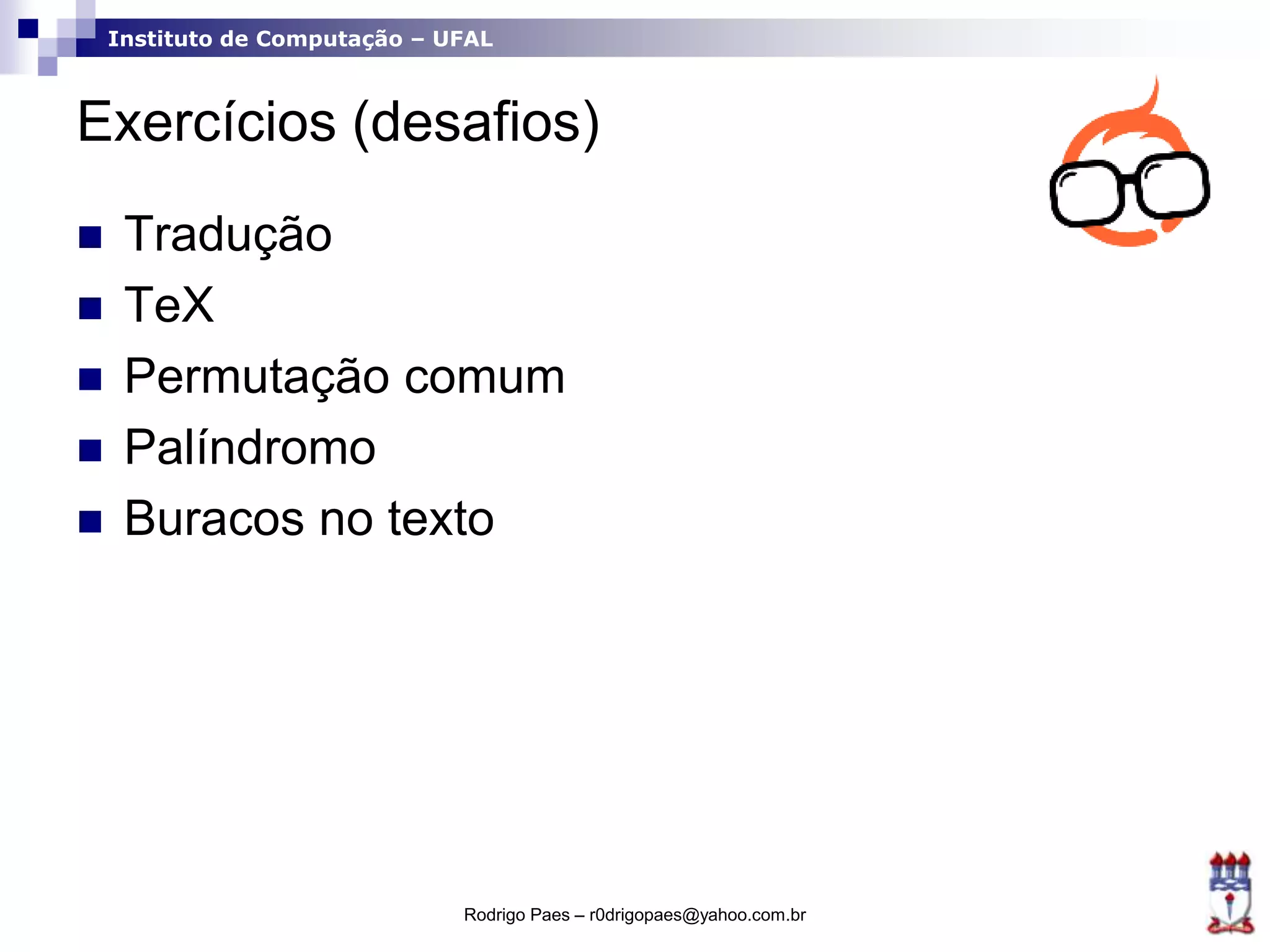 Instituto de Computação – UFAL
Exercícios (desafios)
 Tradução
 TeX
 Permutação comum
 Palíndromo
 Buracos no texto
Rodrigo Paes – r0drigopaes@yahoo.com.br
 
