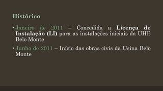 Histórico
• Janeiro de 2011 – Concedida a Licença de
Instalação (LI) para as instalações iniciais da UHE
Belo Monte
• Junho de 2011 – Início das obras civis da Usina Belo
Monte

 