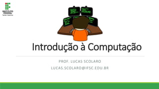 Introdução à Computação
PROF. LUCAS SCOLARO
LUCAS.SCOLARO@IFSC.EDU.BR
 