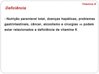 Vitamina K
Deficiência
- Nutrição parenteral total, doenças hepáticas, problemas
gastrintestinais, câncer, alcoolismo e cirurgias ⇒ podem
estar relacionados a deficiência de vitamina K
 