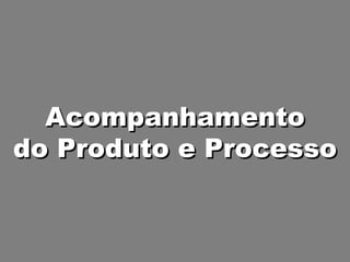 Acompanhamento do Produto e Processo 