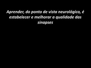 Aprender, do ponto de vista neurológico, é
estabelecer e melhorar a qualidade das
sinapses
 