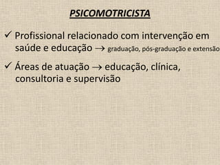 PSICOMOTRICISTA
 Profissional relacionado com intervenção em
saúde e educação  graduação, pós-graduação e extensão
 Áreas de atuação  educação, clínica,
consultoria e supervisão
 
