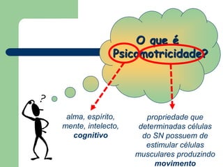 O que é
Psicomotricidade?
alma, espírito,
mente, intelecto,
cognitivo
propriedade que
determinadas células
do SN possuem de
estimular células
musculares produzindo
movimento
 