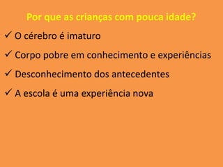 Por que as crianças com pouca idade?
 O cérebro é imaturo
 Corpo pobre em conhecimento e experiências
 Desconhecimento dos antecedentes
 A escola é uma experiência nova
 