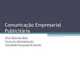 Comunicação Empresarial
Publicitária
Prof. Marcelo Melo
Curso de Administração
Faculdade Integrada do Recife
 