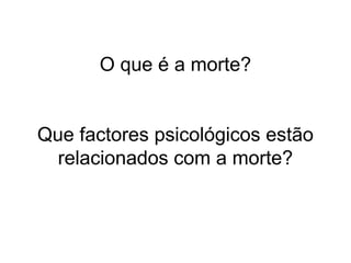O que é a morte?
Que factores psicológicos estão
relacionados com a morte?
 