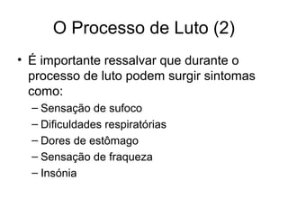 O Processo de Luto (2)
• É importante ressalvar que durante o
processo de luto podem surgir sintomas
como:
– Sensação de sufoco
– Dificuldades respiratórias
– Dores de estômago
– Sensação de fraqueza
– Insónia
 