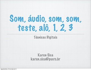 Som, áudio, som, som,
teste, alô, 1, 2, 3
Karen Sica
karen.sica@pucrs.br
Técnicas Digitais
segunda-feira, 27 de maio de 13
 