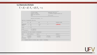 6.2 Regressão Múltipla
1 1 2 2
i o i i i
Y X X
   
= + + +
==========================================================
Programa GENES REGRESSÃO MÚLTIPLA
Arquivo de dados c:exemplosexemplo7Genes.txt
Número de variáveis 3
Data 05-27-2019
==========================================================
Análise da variável : x1
ANÁLISE DE REGRESSÃO MÚLTIPLA
____________________________________________________________________________________________________
FV GL SQ QM F PROBABILIDADE
____________________________________________________________________________________________________
REGRESSÃO 2 8.5 4.25 17. .16903139
DESVIO 1 .25 .25
____________________________________________________________________________________________________
TOTAL 3 8.75
____________________________________________________________________________________________________
R²(%) 97.14285714
R² ajustado(%) 91.42857143
____________________________________________________________________________________________________
ESTIMATIVAS DOS COEFICIENTES DE REGRESSÃO
____________________________________________________________________________________________________
NOME COEFICIENTE(ß) DESVIO t PROBAB(*)
____________________________________________________________________________________________________
x2 .01666667 .0372678 .4472136 .72478937
x3 .23333333 .0745356 3.13049517 .20557304
CONSTANTE 90.25
____________________________________________________________________________________________________
(*) A PROBABILIDADE FOI OBTIDA PARA O TESTE t BILATERAL
 