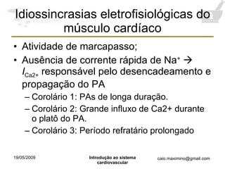 Idiossincrasias eletrofisiológicas do músculo cardíaco Atividade de marcapasso; Ausência de corrente rápida de Na +      I Ca2+  responsável pelo desencadeamento e propagação do PA Corolário 1: PAs de longa duração. Corolário 2: Grande influxo de Ca2+ durante o platô do PA. Corolário 3: Período refratário prolongado 