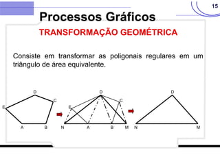 15
Consiste em transformar as poligonais regulares em um
triângulo de área equivalente.
N A B M
E
D
C
N M
D
A B
E
D
C
Processos Gráficos
TRANSFORMAÇÃO GEOMÉTRICA
 