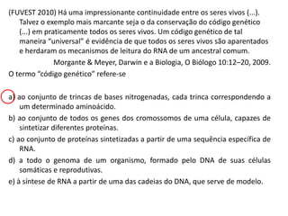 (FUVEST 2010) Há uma impressionante continuidade entre os seres vivos (...).
Talvez o exemplo mais marcante seja o da conservação do código genético
(...) em praticamente todos os seres vivos. Um código genético de tal
maneira “universal” é evidência de que todos os seres vivos são aparentados
e herdaram os mecanismos de leitura do RNA de um ancestral comum.
Morgante & Meyer, Darwin e a Biologia, O Biólogo 10:12–20, 2009.
O termo “código genético” refere-se
a) ao conjunto de trincas de bases nitrogenadas, cada trinca correspondendo a
um determinado aminoácido.
b) ao conjunto de todos os genes dos cromossomos de uma célula, capazes de
sintetizar diferentes proteínas.
c) ao conjunto de proteínas sintetizadas a partir de uma sequência específica de
RNA.
d) a todo o genoma de um organismo, formado pelo DNA de suas células
somáticas e reprodutivas.
e) à síntese de RNA a partir de uma das cadeias do DNA, que serve de modelo.
 