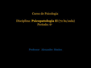 Curso de Psicologia
Disciplina: Psicopatologia II (72 hs/aula)
Período: 6o
Professor Alexandre Simões
 