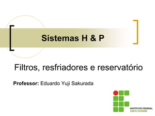 Sistemas H & P
Professor: Eduardo Yuji Sakurada
Filtros, resfriadores e reservatório
 